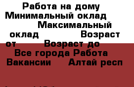 Работа на дому › Минимальный оклад ­ 15 000 › Максимальный оклад ­ 45 000 › Возраст от ­ 18 › Возраст до ­ 50 - Все города Работа » Вакансии   . Алтай респ.